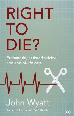 Right To Die?: Euthanasia, Assisted Suicide And End-Of-Life Care by Wyatt, John