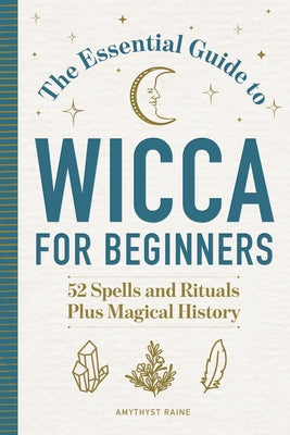 The Essential Guide to Wicca for Beginners: 52 Spells and Rituals Plus Magical History by Raine, Amythyst