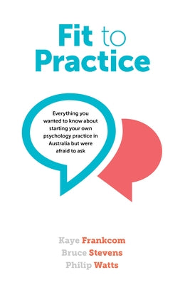 Fit to Practice: Everything You Wanted to Know about Starting Your Own Psychology Practice in Australia But Were Afraid to Ask by Frankcom, Kaye