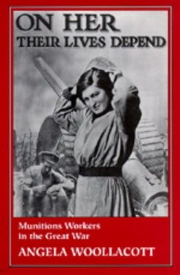 On Her Their Lives Depend: Munitions Workers in the Great War Paperback University of California Press