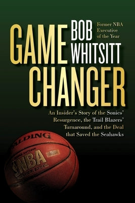 Game Changer: An Insider's Story of the Sonics' Resurgence, the Trail Blazers' Turnaround, and the Deal That Saved the Seahawks by Whitsitt, Bob