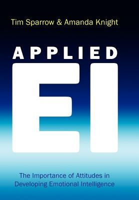 Applied Ei: The Importance of Attitudes in Developing Emotional Intelligence by Sparrow, Tim