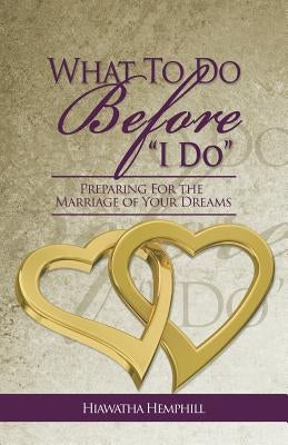 What to Do Before, I Do: Preparing for the Marriage of Your Dreams by Hemphill, Hiawatha L.