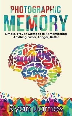 Photographic Memory: Simple, Proven Methods to Remembering Anything Faster, Longer, Better (Accelerated Learning Series) (Volume 1) by James, Ryan