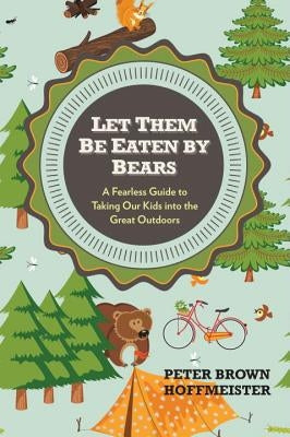 Let Them Be Eaten by Bears: A Fearless Guide to Taking Our Kids Into the Great Outdoors by Hoffmeister, Peter Brown