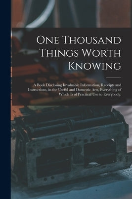 One Thousand Things Worth Knowing: a Book Disclosing Invaluable Information, Receipts and Instructions, in the Useful and Domestic Arts, Everything of Paperback Legare Street Press