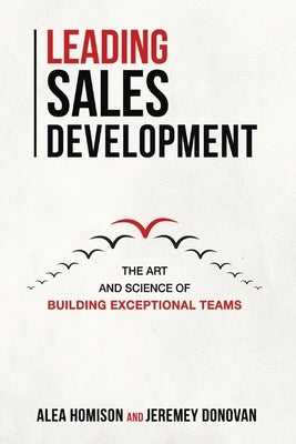 Leading Sales Development, Volume 1: The Art and Science of Building Exceptional Teams by Homison, Alea