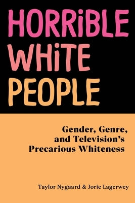 Horrible White People: Gender, Genre, and Television's Precarious Whiteness Paperback New York University Press