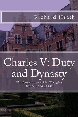 Charles V: Duty and Dynasty: The Emperor and his Changing World 1500-1558 Paperback Createspace Independent Publishing Platform