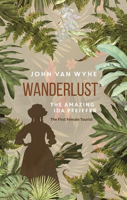 Wanderlust: The Amazing Ida Pfeiffer, the First Female Tourist by Van Wyhe, John