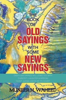 The Book of Old Sayings with Some New Sayings: Over 3,000 Sayings Will Leave You with Curiosity, Laughter & Wisdom Don't Judge a Book by Its Cover by Waheed, Muneer H.