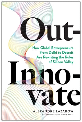 Out-Innovate: How Global Entrepreneurs--From Delhi to Detroit--Are Rewriting the Rules of Silicon Valley by Lazarow, Alexandre Alex