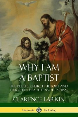 Why I am a Baptist: The Beliefs, Church History and Christian Traditions of Baptism by Larkin, Clarence