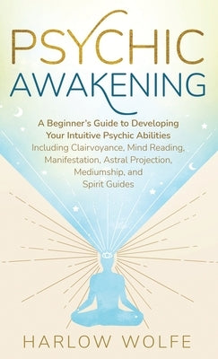Psychic Awakening: A Beginner's Guide to Developing Your Intuitive Psychic Abilities, Including Clairvoyance, Mind Reading, Manifestation by Wolfe, Harlow