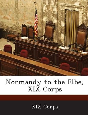 Normandy to the Elbe, XIX Corps Paperback Bibliogov