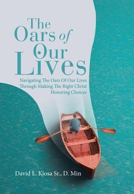 The Oars of Our Lives: Navigating The Oars Of Our Lives Through Making The Right Christ Honoring Choices by Kjosa D. Min, David L., Sr.