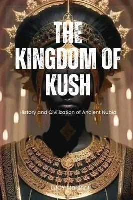 The Kingdom of Kush: History And Civilization Of Ancient Nubia Paperback Independently Published