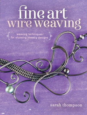 Fine Art Wire Weaving: Weaving Techniques for Stunning Jewelry Designs by Thompson, Sarah