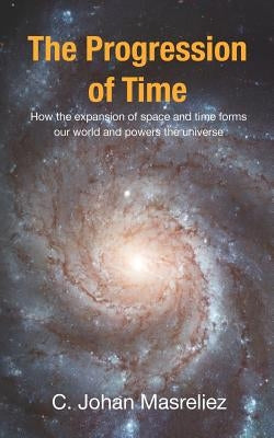 The Progression of Time: How the expansion of space and time forms our world and powers the universe Paperback Createspace Independent Publishing Platform