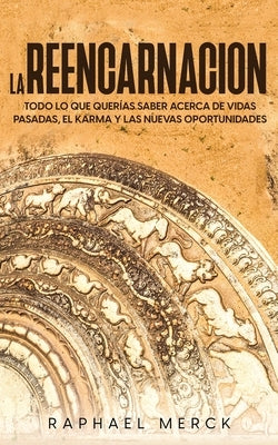 La Reencarnación: Todo lo que Querías Saber Acerca de Vidas Pasadas, el Karma y las Nuevas Oportunidades by Merck, Raphael