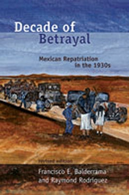 Decade of Betrayal: Mexican Repatriation in the 1930s by Balderrama, Francisco E.