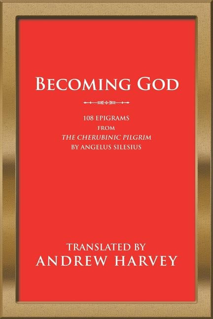 Becoming God: 108 Epigrams from the Cherubinic Pilgrim by Angelus Silesius by Harvey, Andrew