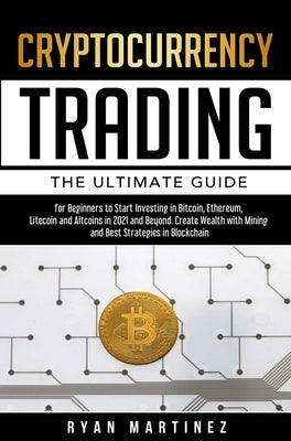 Cryptocurrency Trading: The Ultimate Guide for Beginners to Start Investing in Bitcoin, Ethereum, Litecoin and Altcoins in 2021 and Beyond. Cr by Martinez, Ryan