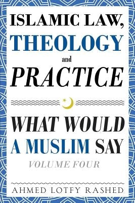 Islamic Law, Theology and Practice: What Would a Muslim Say (Volume 4) by Rashed, Ahmed Lotfy