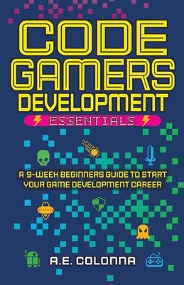 Code Gamers Development Essentials: A 9-Week Beginner's Guide to Start Your Game-Development Career by Colonna, A. E.