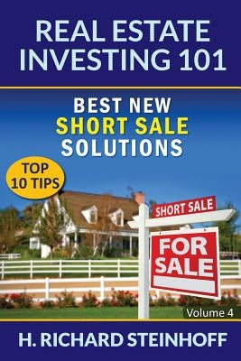 Real Estate Investing 101: Best New Short Sale Solutions (Top 10 Tips) - Volume 4 by Steinhoff, H. Richard