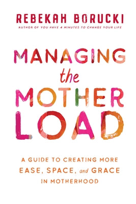 Managing the Motherload: A Guide to Creating More Ease, Space, and Grace in Motherhood by Borucki, Rebekah