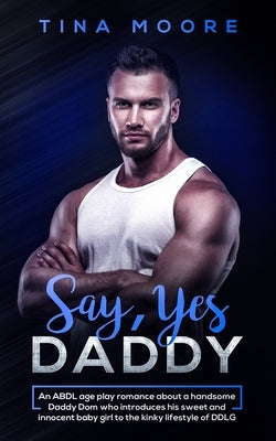Say, Yes Daddy: An ABDL age play romance about a handsome Daddy Dom who introduces his sweet and innocent baby girl to the kinky lifes by Moore, Tina