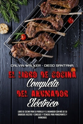 El Libro De Cocina Completa Del Ahumador Eléctrico: Libro De Cocina Para La Parrilla Y El Ahumador Con Más De 50 Sabrosas Recetas Y Consejos Y Técnica by Walker, Calvin