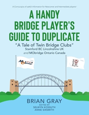 A Handy Bridge Player's Guide to Duplicate: A Tale of Twin Bridge Clubs Stamford BC Lincolnshire UK and MObridge Ontario Canada by Sixsmith, Anne