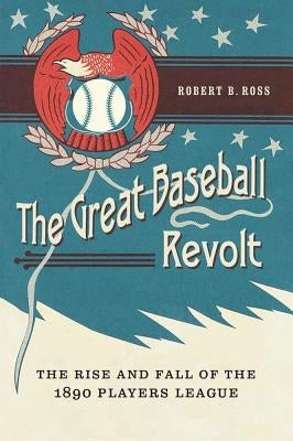 The Great Baseball Revolt: The Rise and Fall of the 1890 Players League by Ross, Robert B.