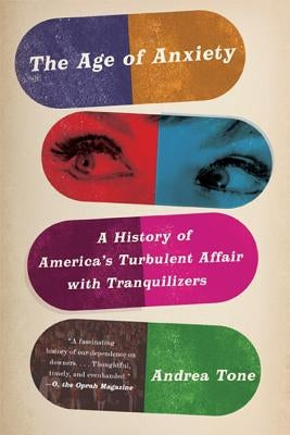 The Age of Anxiety: A History of America's Turbulent Affair with Tranquilizers by Tone, Andrea