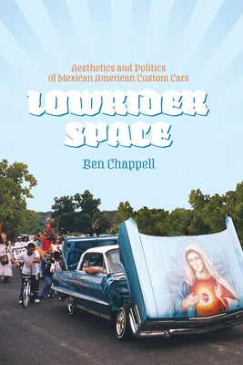 Lowrider Space: Aesthetics and Politics of Mexican American Custom Cars by Chappell, Ben