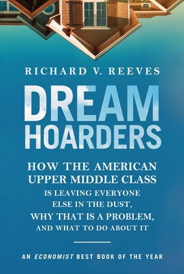 Dream Hoarders: How the American Upper Middle Class Is Leaving Everyone Else in the Dust, Why That Is a Problem, and What to Do about Brookings Institution Press