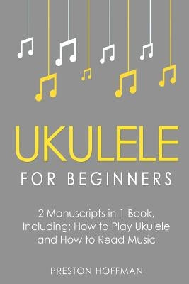 Ukulele for Beginners: Bundle - The Only 2 Books You Need to Learn to Play Ukulele and Reading Ukulele Sheet Music Today by Hoffman, Preston