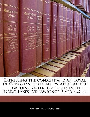 Expressing the Consent and Approval of Congress to an Interstate Compact Regarding Water Resources in the Great Lakes--St. Lawrence River Basin. Paperback Bibliogov