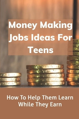 Money Making Jobs Ideas For Teens: How To Help Them Learn While They Earn: Kids Teens Employment by Lucious, Gaston