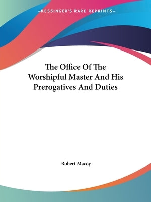 The Office Of The Worshipful Master And His Prerogatives And Duties by Macoy, Robert