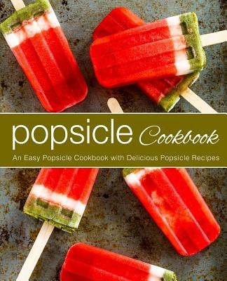 Popsicle Cookbook: An Easy Popsicle Cookbook with Delicious Popsicle Recipes (2nd Edition) Paperback Independently Published