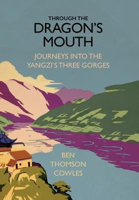 Through the Dragon's Mouth: Journeys into the Yangzi's Three Gorges by Cowles, Ben Thomson