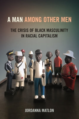 A Man Among Other Men: The Crisis of Black Masculinity in Racial Capitalism by Matlon, Jordanna