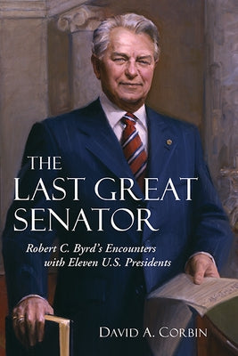 The Last Great Senator, 18: Robert C. Byrd's Encounters with Eleven U.S. Presidents by Corbin, David