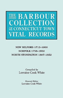 Barbour Collection of Connecticut Town Vital Records. Volume 30: New Milford 1712-1860, Norfolk 1758-1850, North Stonington 1807-1852 by White, Lorraine Cook