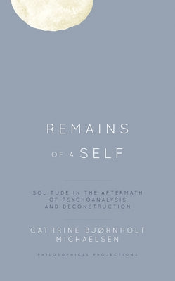 Remains of a Self: Solitude in the Aftermath of Psychoanalysis and Deconstruction by Michaelsen, Cathrine Bjørnholt