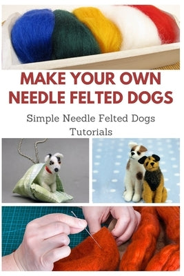 Make Your Own Needle Felted Dogs: Simple Needle Felted Dogs Tutorials by Teague, April