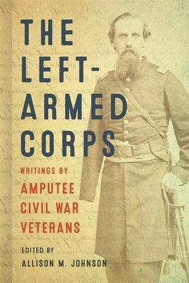 The Left-Armed Corps: Writings by Amputee Civil War Veterans by Johnson, Allison M.